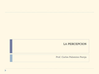 LA PERCEPCION Prof. Carlos Palomino Pareja 