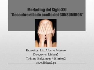 Marketing del Siglo XXI
“Descubre el lado oculto del CONSUMIDOR”




        Expositor: Lic. Alberto Moreno
             Director en Linkea2
        Twitter: @alcamoes / @linkea2
                www.linkea2.pe
 