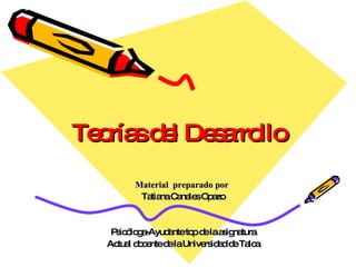 Teorías del Desarrollo Material  preparado por  Tatiana Canales Opazo Psicóloga-Ayudante top de la asignatura Actual docente de la Universidad de Talca 
