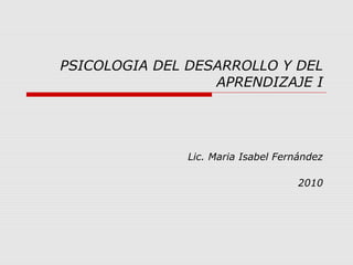 PSICOLOGIA DEL DESARROLLO Y DEL
APRENDIZAJE I
Lic. Maria Isabel Fernández
2010
 