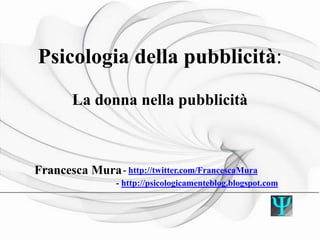 Psicologia della pubblicità:
La donna nella pubblicità
___________________________________________________ ________ _____________________________
Francesca Mura- http://twitter.com/FrancescaMura
- http://psicologicamenteblog.blogspot.com
 