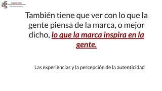 También tiene que ver con lo que la
gente piensa de la marca, o mejor
dicho, lo que la marca inspira en la
gente.
Las experiencias y la percepción de la autenticidad
 
