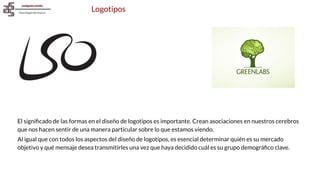 Logotipos
El signiﬁcado de las formas en el diseño de logotipos es importante. Crean asociaciones en nuestros cerebros
que nos hacen sentir de una manera particular sobre lo que estamos viendo.
Al igual que con todos los aspectos del diseño de logotipos, es esencial determinar quién es su mercado
objetivo y qué mensaje desea transmitirles una vez que haya decidido cuál es su grupo demográﬁco clave.
 