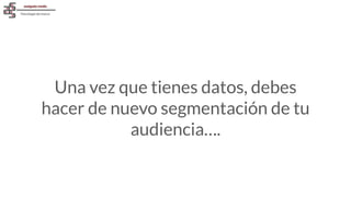 Una vez que tienes datos, debes
hacer de nuevo segmentación de tu
audiencia….
 