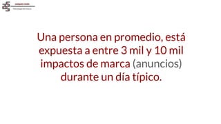 Una persona en promedio, está
expuesta a entre 3 mil y 10 mil
impactos de marca (anuncios)
durante un día típico.
 