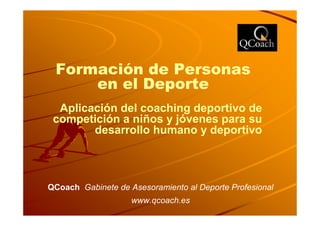 Formación de Personas
     en el Deporte
  Aplicación del coaching deportivo de
 competición a niños y jóvenes para su
        desarrollo humano y deportivo



QCoach Gabinete de Asesoramiento al Deporte Profesional
                    www.qcoach.es
 