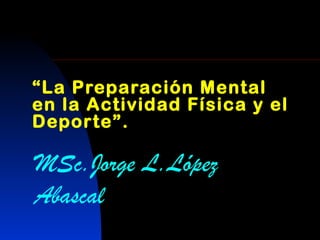 “La Preparación Mental
en la Actividad Física y el
Deporte”.

MSc.Jorge L.López
Abascal

 