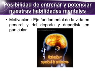 Posibilidad de entrenar y potenciar
nuestras habilidades mentales
• Motivación : Eje fundamental de la vida en
general y del deporte y deportista en
particular.
 