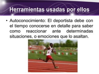 Herramientas usadas por ellos
• Autoconocimiento: El deportista debe con
el tiempo conocerse en detalle para saber
como reaccionar ante determinadas
situaciones, o emociones que lo asaltan.
 