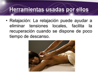 Herramientas usadas por ellos
• Relajación: La relajación puede ayudar a
eliminar tensiones locales, facilita la
recuperación cuando se dispone de poco
tiempo de descanso.
 
