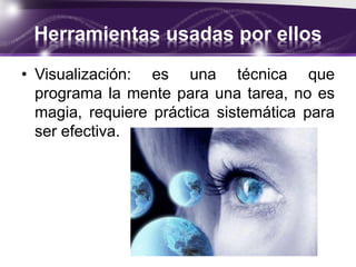 Herramientas usadas por ellos
• Visualización: es una técnica que
programa la mente para una tarea, no es
magia, requiere práctica sistemática para
ser efectiva.
 