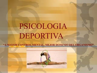 PSICOLOGIA 
DEPORTIVA 
“A MAYOR CONTROL MENTAL, MEJOR DOMINIO DEL ORGANISMO” 
 