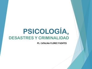PSICOLOGÍA,
DESASTRES Y CRIMINALIDAD
PS. CATALINA FLOREZ FUENTES
 