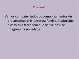 Conclusão Vamos combater todos os comportamentos de preconceitos existentes na família, instituições e escolas e fazer com que os "velhos" se integrem na sociedade. 
