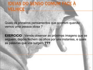 ideias do senso comum face à velhiceQuais os primeiros pensamentos que ocorrem quando vemos uma pessoa idosa ?EXERCICIO : Vamos observar as próximas imagens que se seguem, depois fechem os olhos por uns instantes, e quais as palavras que vos surgem ???3