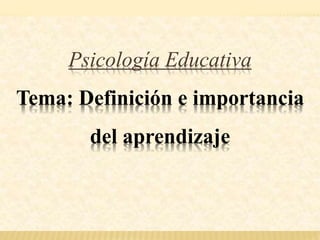 Psicología Educativa
Tema: Definición e importancia
del aprendizaje
 
