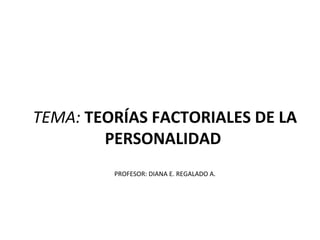 TEMA: TEORÍAS FACTORIALES DE LA
        PERSONALIDAD
         PROFESOR: DIANA E. REGALADO A.
 