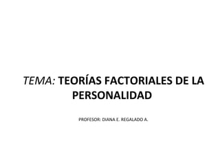 TEMA: TEORÍAS FACTORIALES DE LA
PERSONALIDAD
PROFESOR: DIANA E. REGALADO A.
 