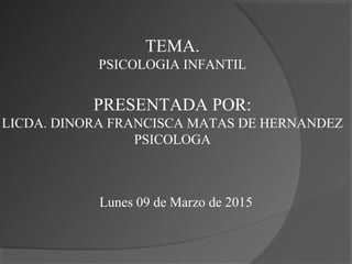 TEMA.
PSICOLOGIA INFANTIL
PRESENTADA POR:
LICDA. DINORA FRANCISCA MATAS DE HERNANDEZ
PSICOLOGA
Lunes 09 de Marzo de 2015
 