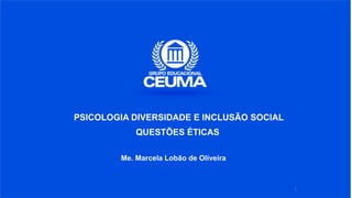 1
PSICOLOGIA DIVERSIDADE E INCLUSÃO SOCIAL
QUESTÕES ÉTICAS
Me. Marcela Lobão de Oliveira
 