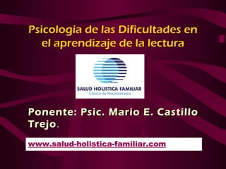 Ponente: Psic. Mario E. CastilloPonente: Psic. Mario E. Castillo
TrejoTrejo..
Psicología de las Dificultades en
el aprendizaje de la lectura
www.salud-holistica-familiar.com
 