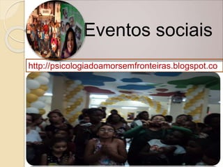 Eventos sociais
http://psicologiadoamorsemfronteiras.blogspot.co
m.br
 
