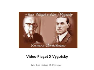 Vídeo Piaget X Vygotsky
Ms. Ana Larissa M. Perissini
 
