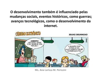 O desenvolvimento também é influenciado pelas
mudanças sociais, eventos históricos, como guerras;
avanços tecnológicos, como o desenvolvimento da
internet.
Ms. Ana Larissa M. Perissini
 