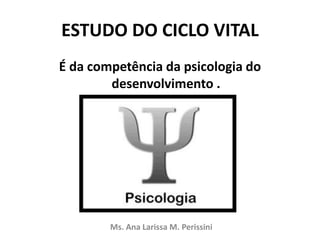ESTUDO DO CICLO VITAL
É da competência da psicologia do
desenvolvimento .
Ms. Ana Larissa M. Perissini
 