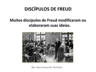DISCÍPULOS DE FREUD
Muitos discípulos de Freud modificaram ou
elaboraram suas ideias.
Ms. Ana Larissa M. Perissini
 