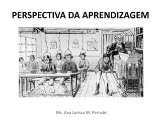 PERSPECTIVA DA APRENDIZAGEM
Ms. Ana Larissa M. Perissini
 
