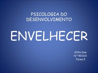 PSICOLOGIA DO DESENVOLVIMENTO ENVELHECER Otília Dias N.º 903321 Turma 5 