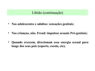 Libido (continuação) Nos adolescentes e adultos: sensações genitais; Nas crianças, não. Freud: impulsos sexuais Pré-genitais; Quando crescem, direcionam essa energia sexual para longe dos seus pais (esporte, escola, etc). 