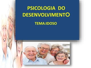 PSICOLOGIA DO
DESENVOLVIMENTO
TEMA:IDOSO
 