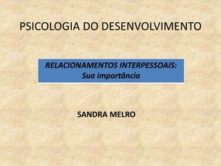 PSICOLOGIA DO DESENVOLVIMENTO
SANDRA MELRO
RELACIONAMENTOS INTERPESSOAIS:
Sua importância
 