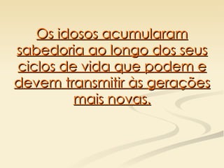 Os idosos acumularam sabedoria ao longo dos seus ciclos de vida que podem e devem transmitir às gerações mais novas. 