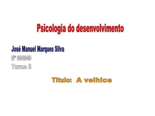 José Manuel Marques Silva Psicologia do desenvolvimento Nº 900940 Turma 3 Titulo: A velhice 