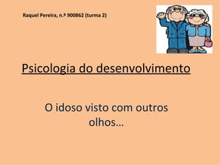 Psicologia do desenvolvimento O idoso visto com outros olhos… Raquel Pereira, n.º 900862 (turma 2) 