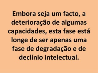 Embora seja um facto, a deterioração de algumas capacidades, esta fase está longe de ser apenas uma fase de degradação e de declínio intelectual. 
