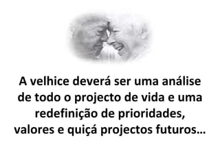 A velhice deverá ser uma análise de todo o projecto de vida e uma redefinição de prioridades, valores e quiçá projectos futuros… 