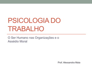 PSICOLOGIA DO
TRABALHO
O Ser Humano nas Organizações e o
Assédio Moral
Prof. Alexsandra Maia
 