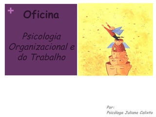 + Oficina

   Psicologia
Organizacional e
 do Trabalho




                   Por:
                   Psicóloga Juliana Calixto
 
