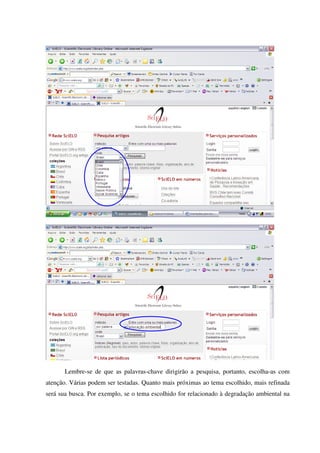 Lembre-se de que as palavras-chave dirigirão a pesquisa, portanto, escolha-as com
atenção. Várias podem ser testadas. Quanto mais próximas ao tema escolhido, mais refinada
será sua busca. Por exemplo, se o tema escolhido for relacionado à degradação ambiental na
 