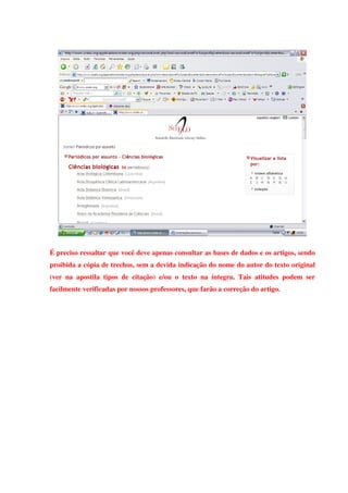 É preciso ressaltar que você deve apenas consultar as bases de dados e os artigos, sendo
proibida a cópia de trechos, sem a devida indicação do nome do autor do texto original
(ver na apostila tipos de citação) e/ou o texto na íntegra. Tais atitudes podem ser
facilmente verificadas por nossos professores, que farão a correção do artigo.
 