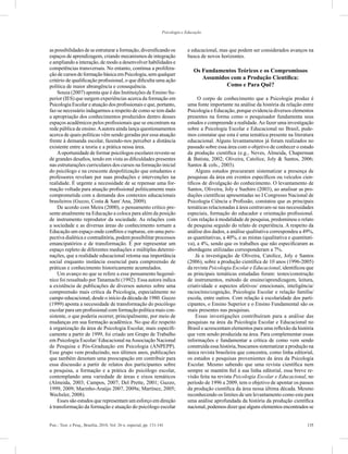 135Psic.: Teor. e Pesq., Brasília, 2010, Vol. 26 n. especial, pp. 131-141
Psicologia e Educação
as possibilidades de se estruturar a formação, diversificando os
espaços de aprendizagem, criando mecanismos de integração
e ampliando a interação, de modo a desenvolver habilidades e
competências transversais. No entanto, continua a prolifera-
ção de cursos de formação básica em Psicologia, sem qualquer
critério de qualificação profissional, o que dificulta uma ação
política de maior abrangência e consequência.
Souza (2007) aponta que é das Instituições de Ensino Su-
perior (IES) que surgem experiências acerca da formação em
Psicologia Escolar e atuação dos profissionais e que, portanto,
faz-se necessário indagarmos a respeito de como se tem dado
a apropriação dos conhecimentos produzidos dentro desses
espaços acadêmicos pelos profissionais que se encontram na
rede pública de ensino.Aautora ainda lança questionamentos
acerca de quais políticas vêm sendo geradas por essa atuação
frente à demanda escolar, fazendo-nos perceber a distância
existente entre a teoria e a prática nessa área.
Aoportunidade de formar psicólogos escolares reveste-se
de grandes desafios, tendo em vista as dificuldades presentes
nas estruturações curriculares dos cursos na formação inicial
do psicólogo e na crescente despolitização que estudantes e
professores revelam por suas produções e intervenções na
realidade. É urgente a necessidade de se repensar uma for-
mação voltada para atuação profissional politicamente mais
comprometida com a demanda dos contextos educacionais
brasileiros (Guzzo, Costa & Sant´Ana, 2009).
De acordo com Meira (2000), o pensamento crítico pre-
sente atualmente na Educação a coloca para além da posição
de instrumento reprodutor da sociedade. As relações com
a sociedade e as diversas áreas do conhecimento tornam a
Educação um espaço onde conflitos e rupturas, em uma pers-
pectiva dialética e contraditória, podem possibilitar processos
emancipatórios e de transformação. É por representar um
espaço repleto de diferentes mediações e múltiplas determi-
nações, que a realidade educacional retoma sua importância
social enquanto instância essencial para compreensão de
práticas e conhecimento historicamente acumulados.
Um avanço no que se refere a esse pensamento hegemô-
nico foi ressaltado por Tanamachi (1992). Essa autora indica
a existência de publicações de diversos autores sobre uma
compreensão mais crítica da Psicologia, especialmente no
campo educacional, desde o início da década de 1980. Guzzo
(1999) aponta a necessidade de transformação do psicólogo
escolar para um profissional com formação política mais con-
sistente, o que poderia ocorrer, principalmente, por meio de
mudanças em sua formação acadêmica. No que diz respeito
à organização da área de Psicologia Escolar, mais especifi-
camente a partir de 1999, foi criado um Grupo de Trabalho
em Psicologia Escolar/ Educacional naAssociação Nacional
de Pesquisa e Pós-Graduação em Psicologia (ANPEPP).
Esse grupo vem produzindo, nos últimos anos, publicações
que também denotam uma preocupação em contribuir para
essa discussão a partir de relatos dos participantes sobre
a pesquisa, a formação e a prática do psicólogo escolar,
contemplando uma variedade de áreas e eixos temáticos
(Almeida, 2003; Campos, 2007; Del Prette, 2001; Guzzo,
1999, 2009; Marinho-Araújo 2007, 2009a; Martínez, 2005;
Wechsler, 2008).
Esses são estudos que representam um esforço em direção
à transformação da formação e atuação do psicólogo escolar
e educacional, mas que podem ser considerados avanços na
busca de novos horizontes.
Os Fundamentos Teóricos e os Compromissos
Assumidos com a Produção Científica:
Como e Para Quê?
O corpo de conhecimento que a Psicologia produz é
uma fonte importante na análise da história da relação entre
Psicologia e Educação, porque evidencia diversos elementos
presentes na forma como o pesquisador fundamenta seus
estudos e compreende a realidade.Ao fazer uma investigação
sobre a Psicologia Escolar e Educacional no Brasil, pude-
mos constatar que esta é uma temática presente na literatura
educacional. Alguns levantamentos já foram realizados no
passado sobre essa área com o objetivo de conhecer o estado
da produção científica (e.g., Neves, Almeida, Chaperman
& Batista, 2002; Oliveira, Catolice, Joly & Santos, 2006;
Santos & cols., 2003).
Alguns estudos procuraram sistematizar a presença de
pesquisas da área em eventos específicos ou veículos cien-
tíficos de divulgação do conhecimento. O levantamento de
Santos, Oliveira, Joly e Suehiro (2003), ao analisar as pro-
duções científicas apresentadas no I Congresso Nacional de
Psicologia Ciência e Profissão, constatou que as principais
temáticas relacionadas à área centravam-se nas necessidades
especiais, formação do educador e orientação profissional.
Com relação à modalidade de pesquisa, predominou o relato
de pesquisa seguido do relato de experiência. A respeito da
análise dos dados, a análise qualitativa correspondeu a 49%,
as quantitativas, a 40%, e as mistas (qualitativa e quantitati-
va), a 4%, sendo que os trabalhos que não especificaram as
abordagens utilizadas corresponderam a 7%.
Já a investigação de Oliveira, Catolice, Joly e Santos
(2006), sobre a produção científica de 10 anos (1996-2005)
da revista Psicologia Escolar e Educacional, identificou que
as principais temáticas estudadas foram: testes/construção
de instrumentos, método de ensino/aprendizagem, leitura,
criatividade e aspectos afetivos/ emocionais, inteligência/
raciocínio/cognição, Psicologia Escolar e relação família/
escola, entre outros. Com relação à escolaridade dos parti-
cipantes, o Ensino Superior e o Ensino Fundamental são os
mais presentes nas pesquisas.
Essas investigações contribuíram para a análise das
pesquisas na área da Psicologia Escolar e Educacional no
Brasil e acrescentam elementos para uma reflexão da história
que vem sendo produzida na área. Para complementar essas
informações e fundamentar a crítica de como vem sendo
construída essa história, buscamos sistematizar a produção na
única revista brasileira que concentra, como linha editorial,
os estudos e pesquisas provenientes da área da Psicologia
Escolar. Mesmo sabendo que uma revista científica nem
sempre se mantém fiel à sua linha editorial, essa breve re-
visão feita na revista Psicologia Escolar e Educacional, no
período de 1996 a 2009, tem o objetivo de apontar os passos
da produção científica da área nessa última década. Mesmo
reconhecendo os limites de um levantamento como este para
uma análise aprofundada da história da produção científica
nacional, podemos dizer que alguns elementos encontrados se
 