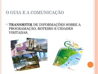 O GUIA E A COMUNICAÇÃO
 TRANSMITIR DE INFORMAÇÕES SOBRE A
PROGRAMAÇÃO, ROTEIRO E CIDADES
VISITADAS.
 