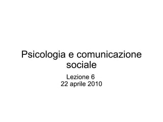 Psicologia e comunicazione sociale Lezione 6  22 aprile 2010 