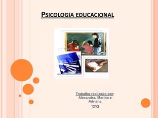 Psicologia educacional Trabalho realizado por: Alexandra, Marina e Adriana  12ºQ 