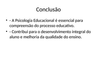 Conclusão
• - A Psicologia Educacional é essencial para
compreensão do processo educativo.
• - Contribui para o desenvolvimento integral do
aluno e melhoria da qualidade do ensino.
 