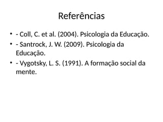 Referências
• - Coll, C. et al. (2004). Psicologia da Educação.
• - Santrock, J. W. (2009). Psicologia da
Educação.
• - Vygotsky, L. S. (1991). A formação social da
mente.
 